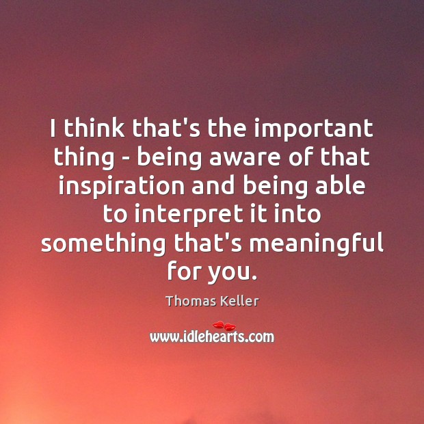 I think that’s the important thing – being aware of that inspiration Thomas Keller Picture Quote