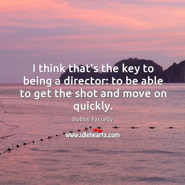I think that’s the key to being a director: to be able to get the shot and move on quickly. Bobby Farrelly Picture Quote