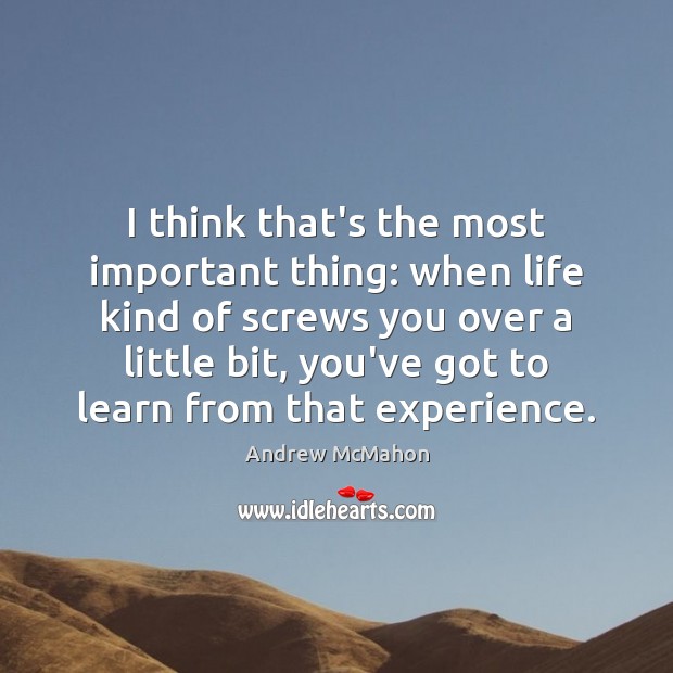 I think that’s the most important thing: when life kind of screws 