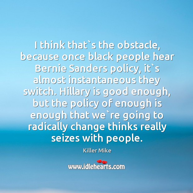 I think that`s the obstacle, because once black people hear Bernie Killer Mike Picture Quote