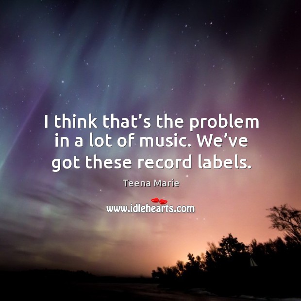 I think that’s the problem in a lot of music. We’ve got these record labels. Teena Marie Picture Quote
