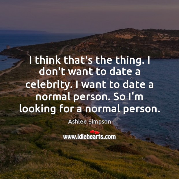 I think that’s the thing. I don’t want to date a celebrity. Ashlee Simpson Picture Quote