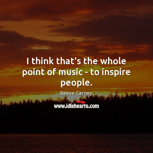 I think that’s the whole point of music – to inspire people. Reeve Carney Picture Quote