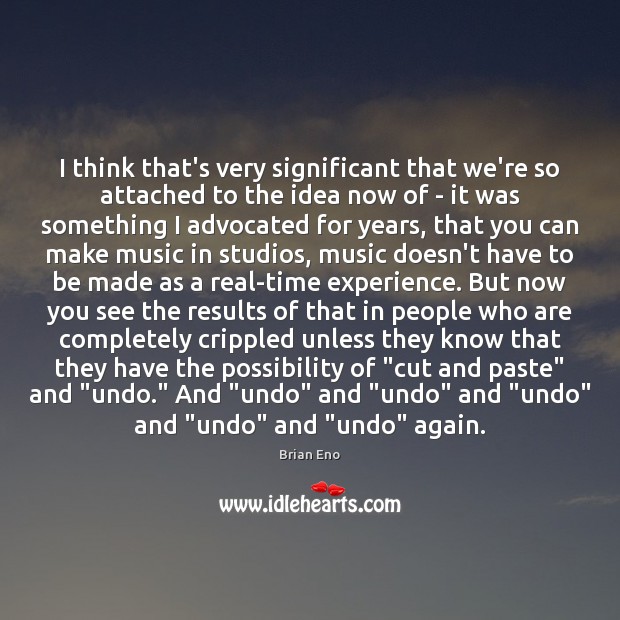 I think that’s very significant that we’re so attached to the idea Brian Eno Picture Quote