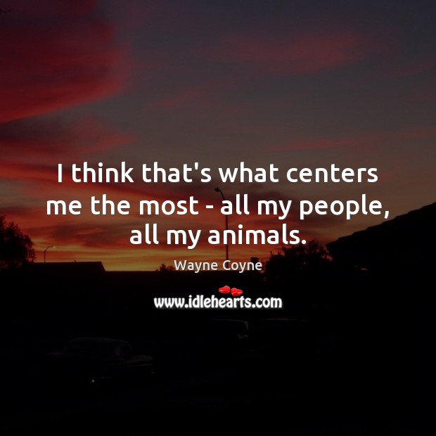I think that’s what centers me the most – all my people, all my animals. Wayne Coyne Picture Quote