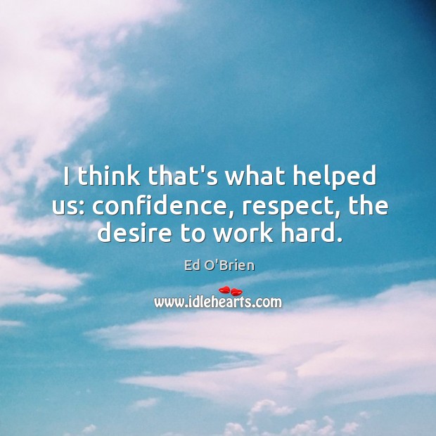 I think that’s what helped us: confidence, respect, the desire to work hard. Image