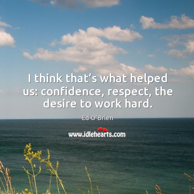 I think that’s what helped us: confidence, respect, the desire to work hard. Image