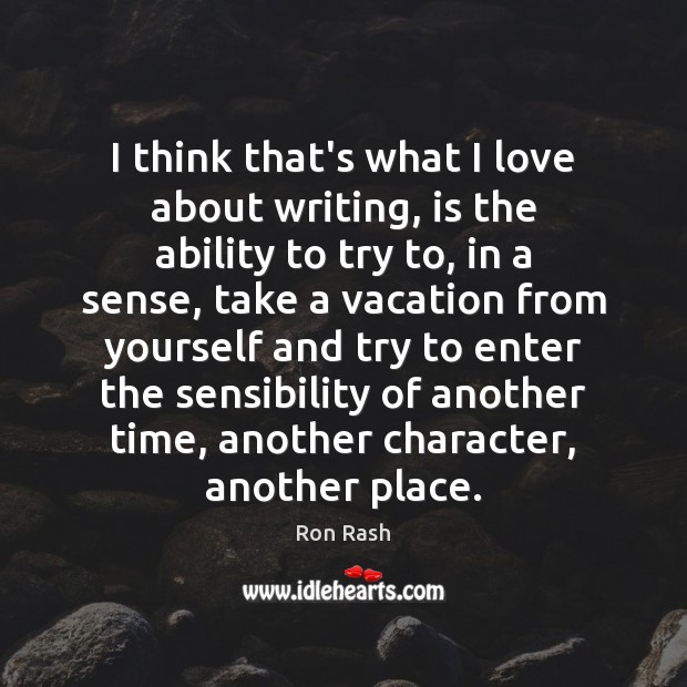 I think that’s what I love about writing, is the ability to Ron Rash Picture Quote