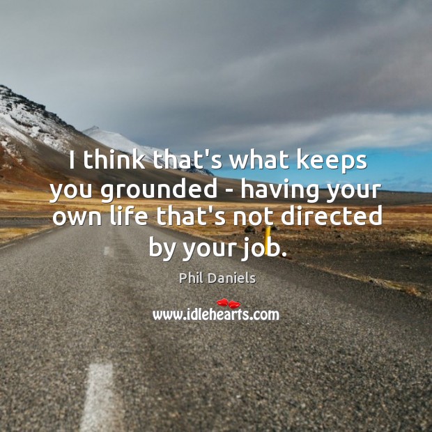 I think that’s what keeps you grounded – having your own life Phil Daniels Picture Quote