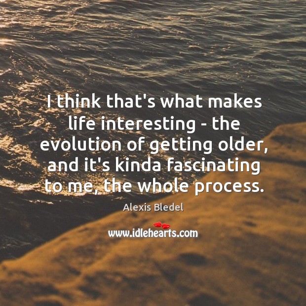 I think that’s what makes life interesting – the evolution of getting Alexis Bledel Picture Quote