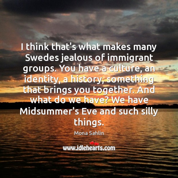 I think that’s what makes many Swedes jealous of immigrant groups. You Mona Sahlin Picture Quote