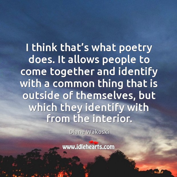 I think that’s what poetry does. It allows people to come together and identify with a Image