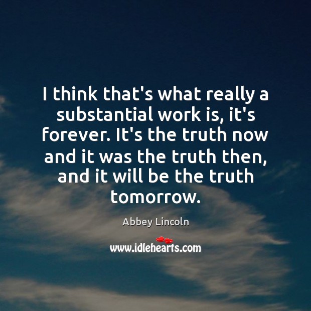 I think that’s what really a substantial work is, it’s forever. It’s Abbey Lincoln Picture Quote