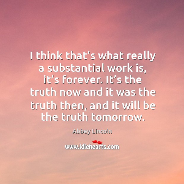 I think that’s what really a substantial work is, it’s forever. It’s the truth now and Image