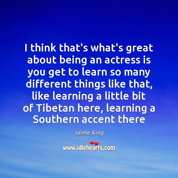 I think that’s what’s great about being an actress is you get Jaime King Picture Quote