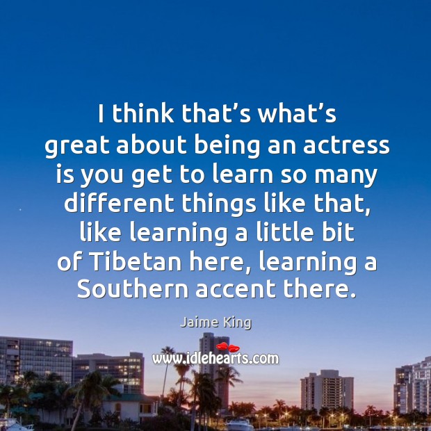 I think that’s what’s great about being an actress is you get to learn so many different Jaime King Picture Quote