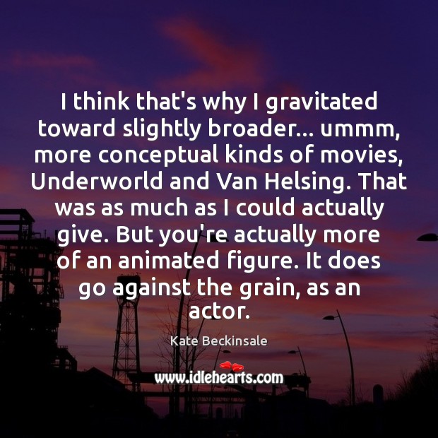 I think that’s why I gravitated toward slightly broader… ummm, more conceptual Kate Beckinsale Picture Quote