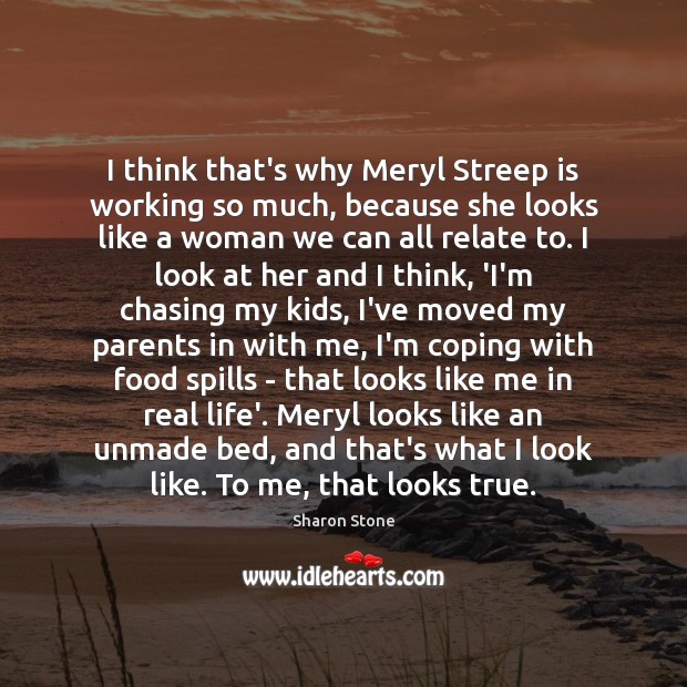 I think that’s why Meryl Streep is working so much, because she Sharon Stone Picture Quote