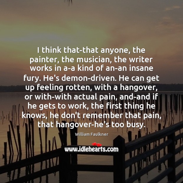 I think that-that anyone, the painter, the musician, the writer works in William Faulkner Picture Quote