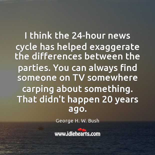 I think the 24-hour news cycle has helped exaggerate the differences between George H. W. Bush Picture Quote
