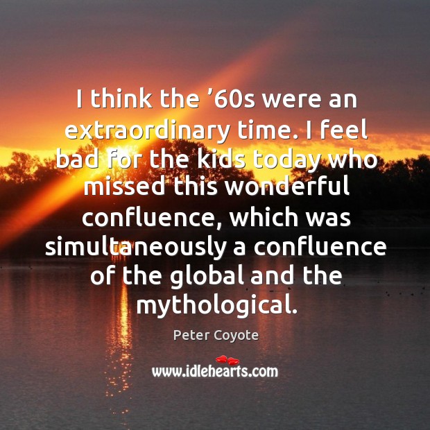 I think the ’60s were an extraordinary time. I feel bad for the kids today who Peter Coyote Picture Quote