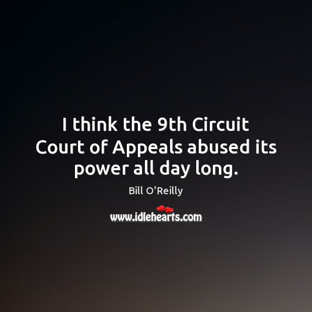 I think the 9th Circuit Court of Appeals abused its power all day long. Bill O’Reilly Picture Quote