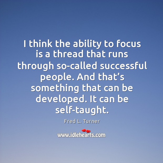 I think the ability to focus is a thread that runs through so-called successful people. Image