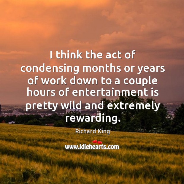 I think the act of condensing months or years of work down Richard King Picture Quote