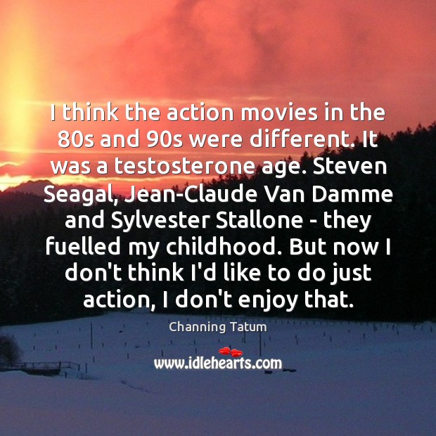 I think the action movies in the 80s and 90s were different. Channing Tatum Picture Quote