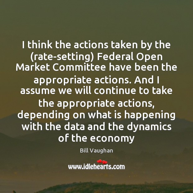 I think the actions taken by the (rate-setting) Federal Open Market Committee Bill Vaughan Picture Quote
