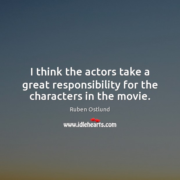 I think the actors take a great responsibility for the characters in the movie. Ruben Ostlund Picture Quote