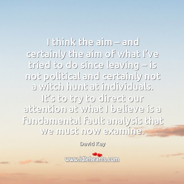 I think the aim – and certainly the aim of what I’ve tried to do since leaving David Kay Picture Quote