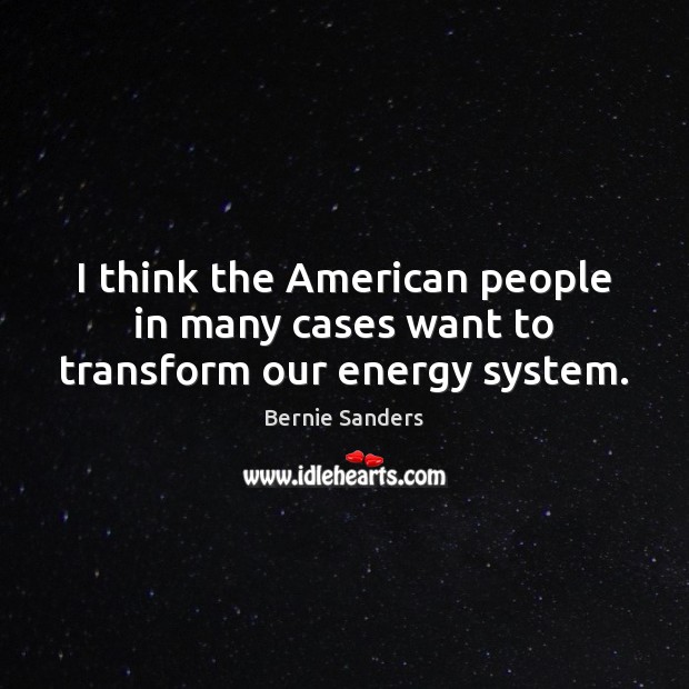 I think the American people in many cases want to transform our energy system. Bernie Sanders Picture Quote