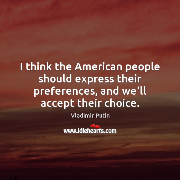I think the American people should express their preferences, and we’ll accept Vladimir Putin Picture Quote