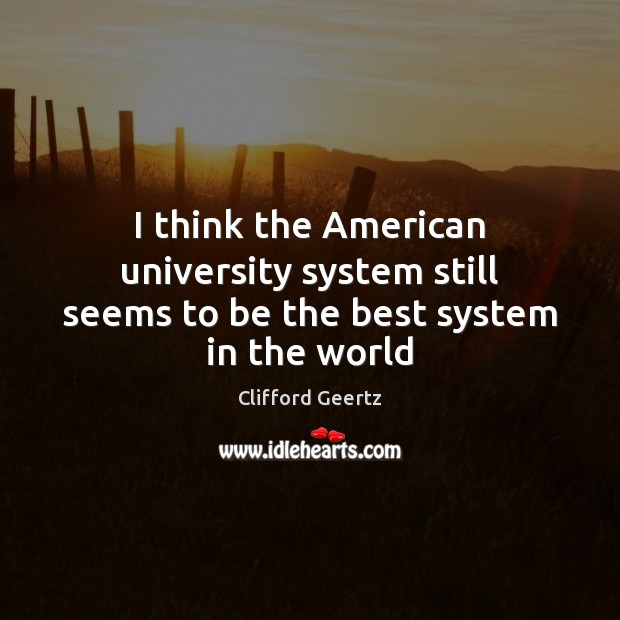 I think the American university system still seems to be the best system in the world Clifford Geertz Picture Quote