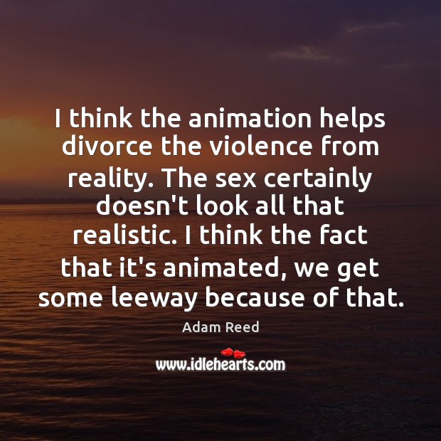 I think the animation helps divorce the violence from reality. The sex Adam Reed Picture Quote
