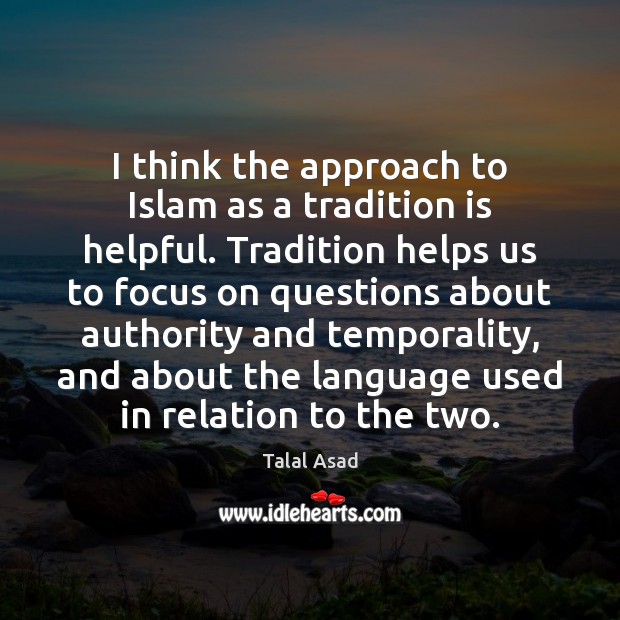 I think the approach to Islam as a tradition is helpful. Tradition Talal Asad Picture Quote