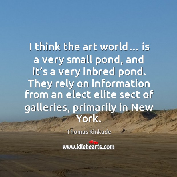 I think the art world… is a very small pond, and it’s a very inbred pond. 