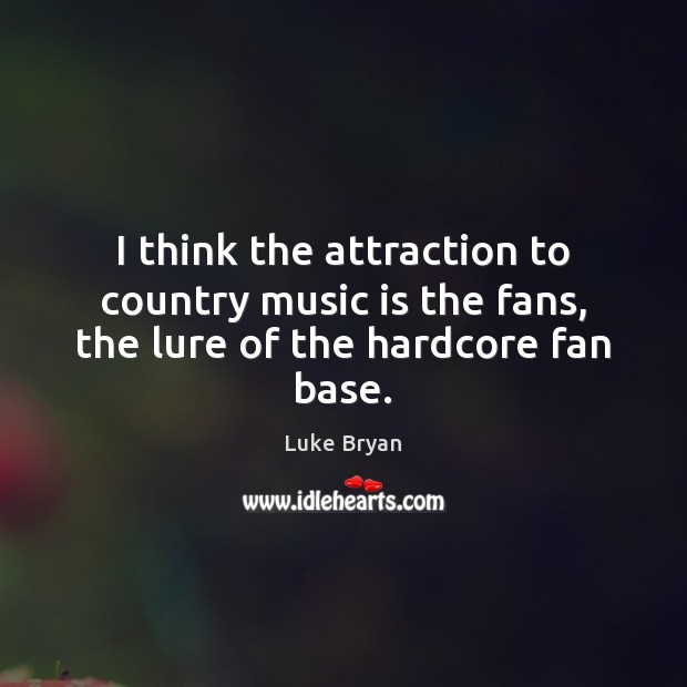 I think the attraction to country music is the fans, the lure of the hardcore fan base. Luke Bryan Picture Quote