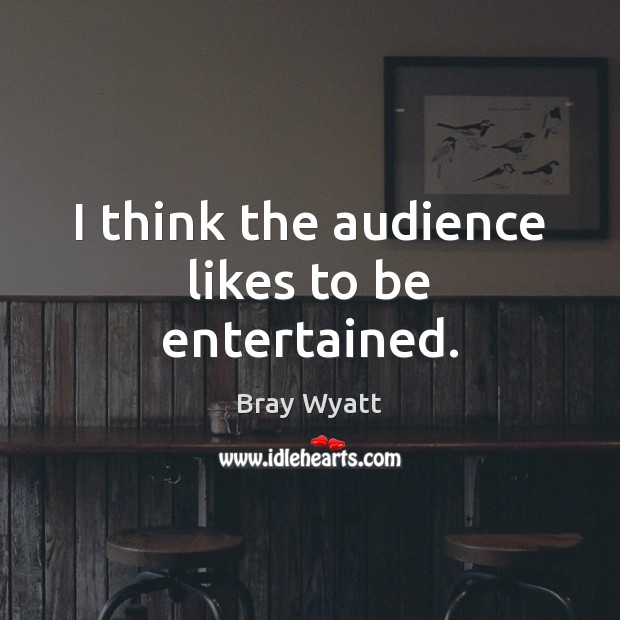 I think the audience likes to be entertained. Bray Wyatt Picture Quote
