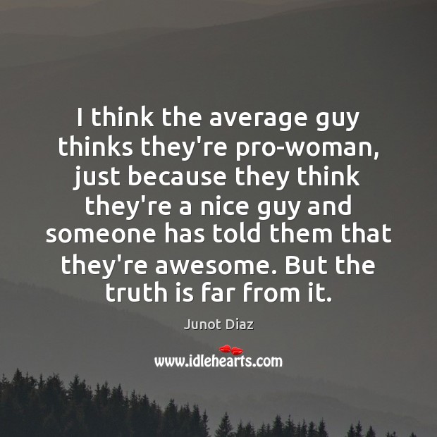 I think the average guy thinks they’re pro-woman, just because they think Junot Diaz Picture Quote