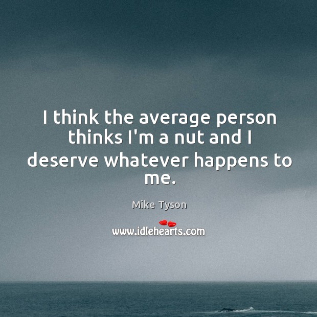 I think the average person thinks I’m a nut and I deserve whatever happens to me. Mike Tyson Picture Quote