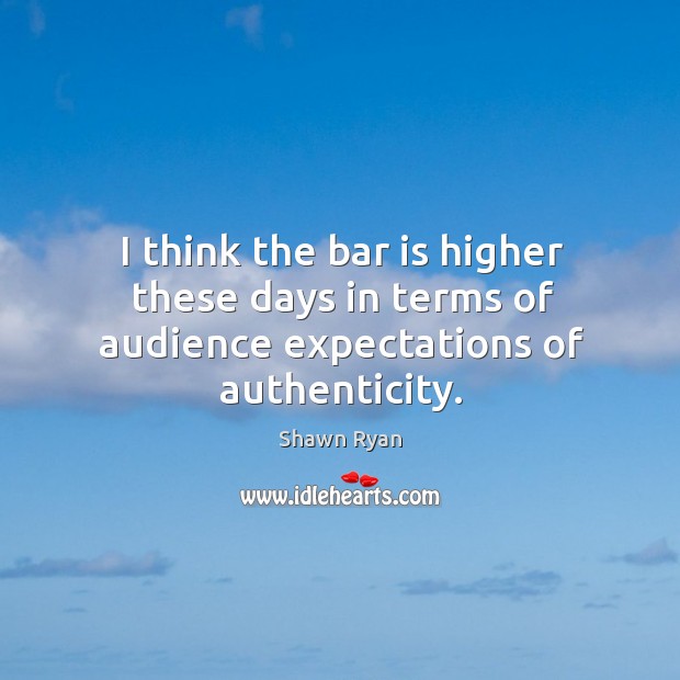 I think the bar is higher these days in terms of audience expectations of authenticity. Shawn Ryan Picture Quote