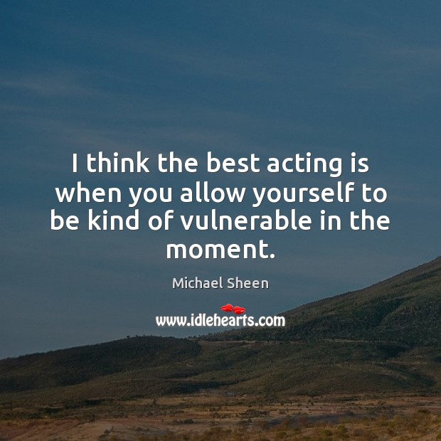 I think the best acting is when you allow yourself to be kind of vulnerable in the moment. Michael Sheen Picture Quote