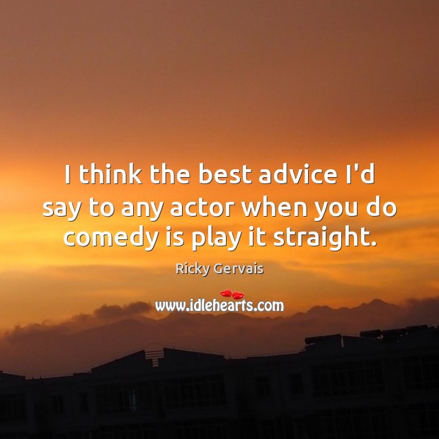 I think the best advice I’d say to any actor when you do comedy is play it straight. Ricky Gervais Picture Quote