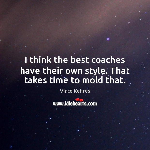 I think the best coaches have their own style. That takes time to mold that. Vince Kehres Picture Quote
