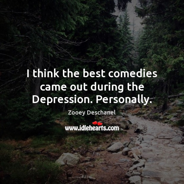 I think the best comedies came out during the Depression. Personally. Zooey Deschanel Picture Quote