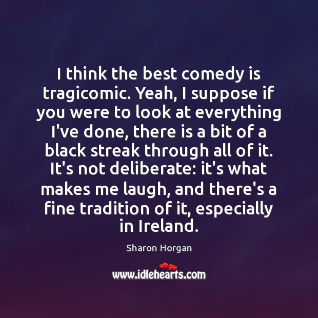 I think the best comedy is tragicomic. Yeah, I suppose if you Sharon Horgan Picture Quote