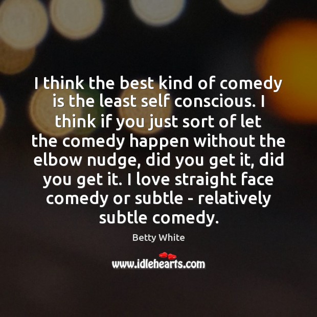 I think the best kind of comedy is the least self conscious. Betty White Picture Quote