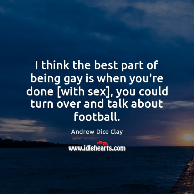 I think the best part of being gay is when you’re done [ Andrew Dice Clay Picture Quote